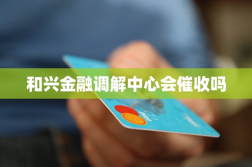 和兴金融调解中心会催收吗 和兴金融调解中心会催收吗