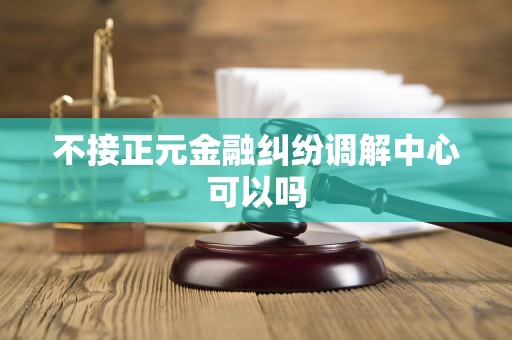 不接正元金融纠纷调解中心可以吗 不接正元金融纠纷调解中心可以吗
