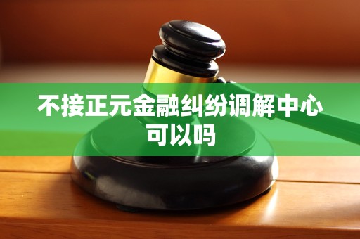 不接正元金融纠纷调解中心可以吗 不接正元金融纠纷调解中心可以吗