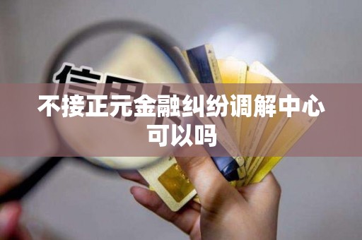 不接正元金融纠纷调解中心可以吗 不接正元金融纠纷调解中心可以吗