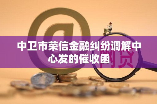 中卫市荣信金融纠纷调解中心发的催收函 中卫市荣信金融纠纷调解中心发的催收函