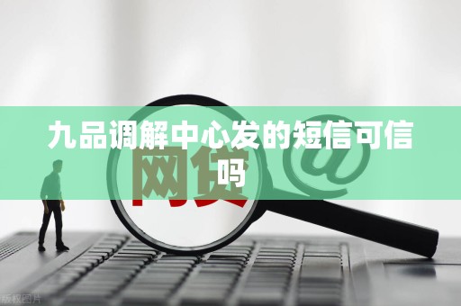九品调解中心发的短信可信吗 九品调解中心发的短信可信吗