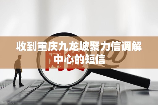 收到重庆九龙坡聚力信调解中心的短信 收到重庆九龙坡聚力信调解中心的短信