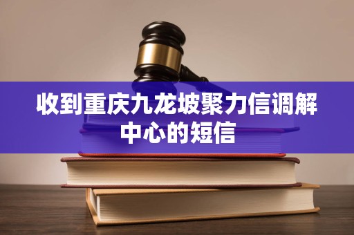 收到重庆九龙坡聚力信调解中心的短信 收到重庆九龙坡聚力信调解中心的短信