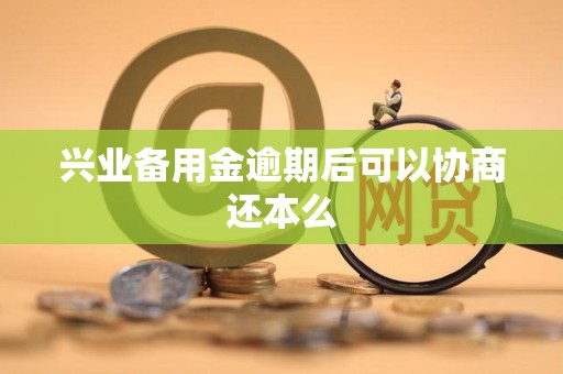 兴业备用金逾期后可以协商还本么 兴业备用金逾期后可以协商还本么