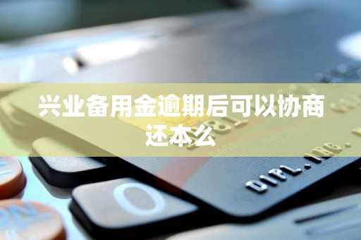 兴业备用金逾期后可以协商还本么 兴业备用金逾期后可以协商还本么