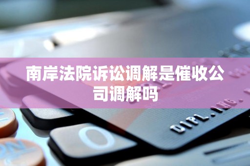 南岸法院诉讼调解是催收公司调解吗