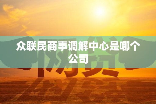 众联民商事调解中心是哪个公司