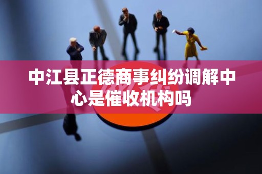中江县正德商事纠纷调解中心是催收机构吗 中江县正德商事纠纷调解中心是催收机构吗