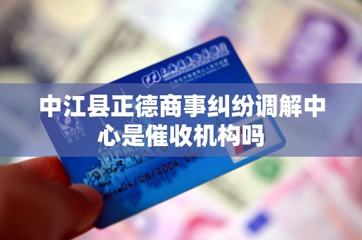 中江县正德商事纠纷调解中心是催收机构吗 中江县正德商事纠纷调解中心是催收机构吗
