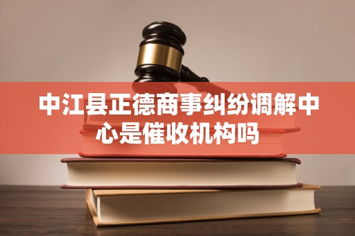 中江县正德商事纠纷调解中心是催收机构吗 中江县正德商事纠纷调解中心是催收机构吗