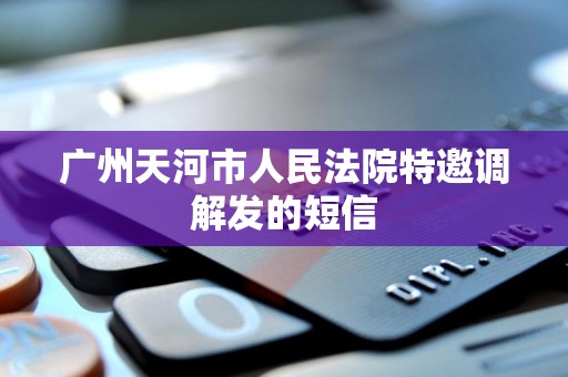 广州天河市人民法院特邀调解发的短信 广州天河市人民法院特邀调解发的短信