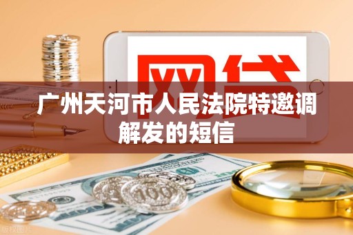 广州天河市人民法院特邀调解发的短信 广州天河市人民法院特邀调解发的短信