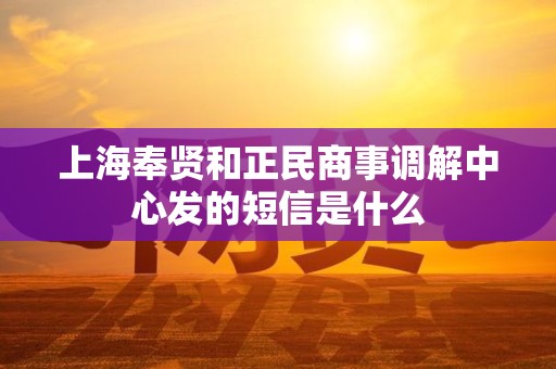 上海奉贤和正民商事调解中心发的短信是什么 上海奉贤和正民商事调解中心发的短信是什么