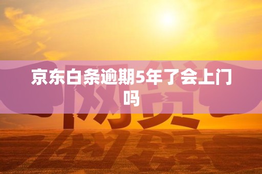 京东白条逾期5年了会上门吗