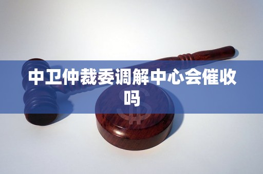 中卫仲裁委调解中心会催收吗