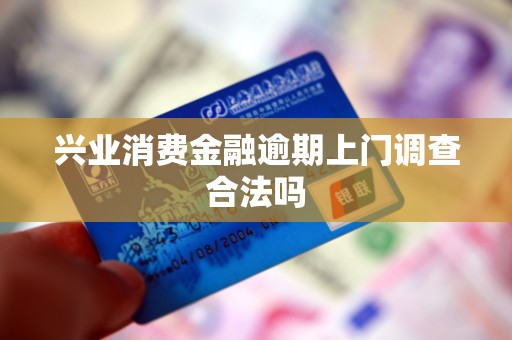 兴业消费金融逾期上门调查合法吗 兴业消费金融逾期上门调查合法吗