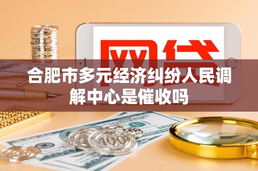 合肥市多元经济纠纷人民调解中心是催收吗