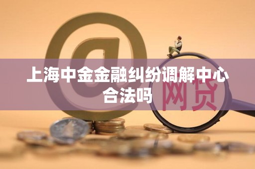 上海中金金融纠纷调解中心合法吗