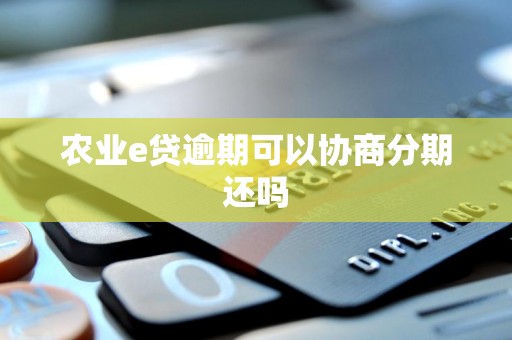 农业e贷逾期可以协商分期还吗 农业e贷逾期可以协商分期还吗