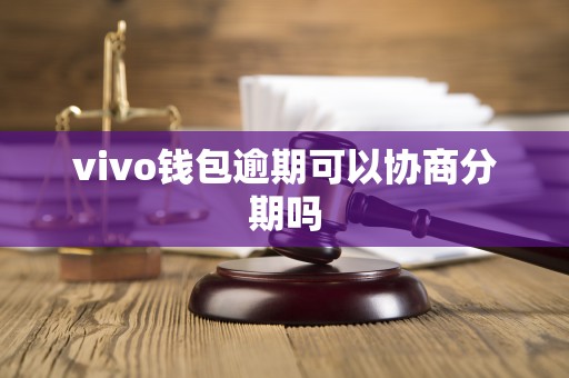 vivo钱包逾期可以协商分期吗 vivo钱包逾期可以协商分期吗