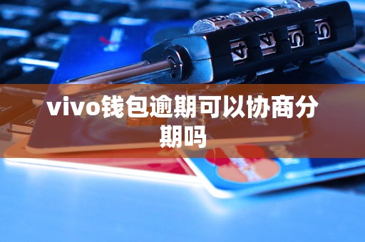 vivo钱包逾期可以协商分期吗 vivo钱包逾期可以协商分期吗