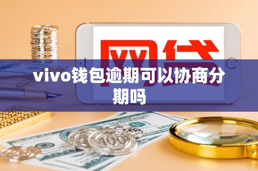 vivo钱包逾期可以协商分期吗 vivo钱包逾期可以协商分期吗