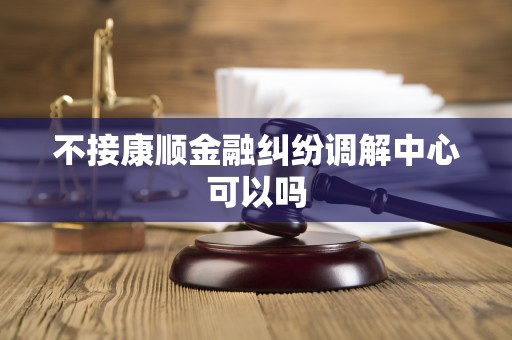 不接康顺金融纠纷调解中心可以吗