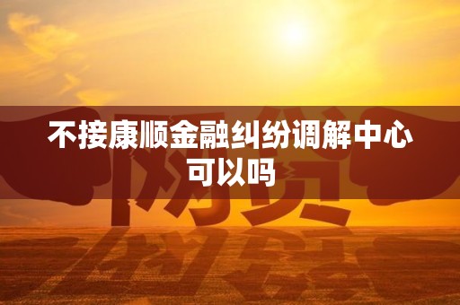 不接康顺金融纠纷调解中心可以吗
