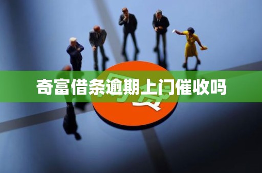 奇富借条逾期上门催收吗 奇富借条逾期上门催收吗