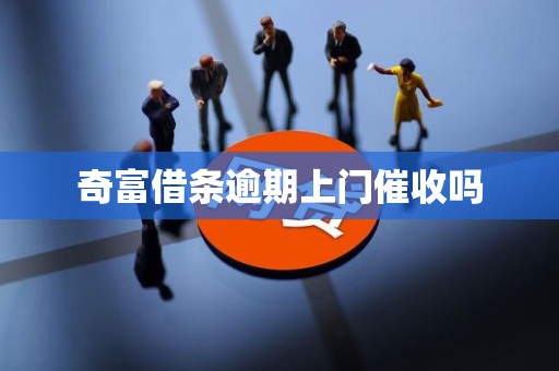 奇富借条逾期上门催收吗 奇富借条逾期上门催收吗