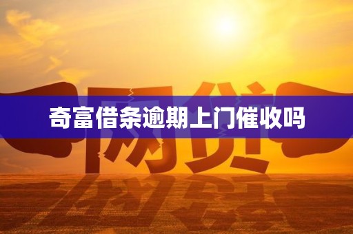 奇富借条逾期上门催收吗 奇富借条逾期上门催收吗