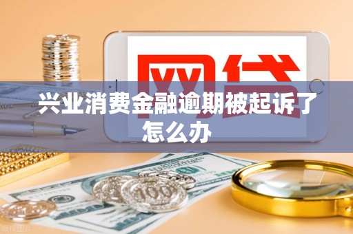 兴业消费金融逾期被起诉了怎么办