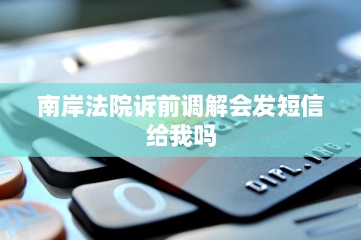 南岸法院诉前调解会发短信给我吗 南岸法院诉前调解会发短信给我吗