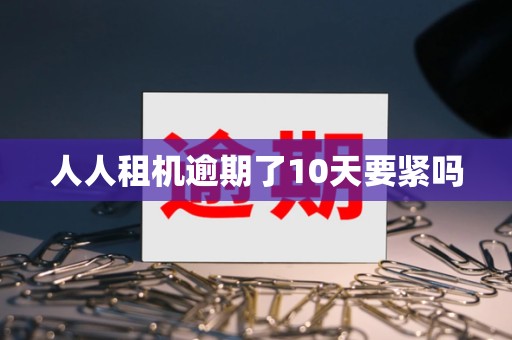 人人租机逾期了10天要紧吗 人人租机逾期了10天要紧吗