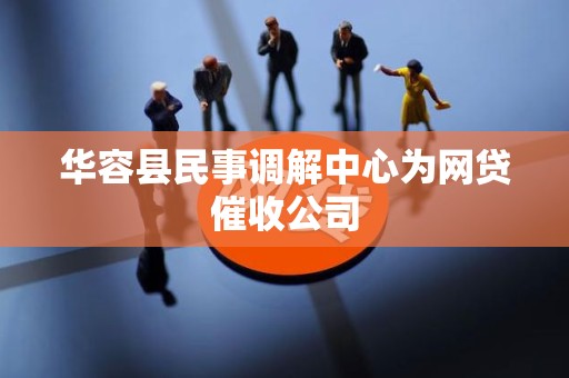 华容县民事调解中心为网贷催收公司 华容县民事调解中心为网贷催收公司