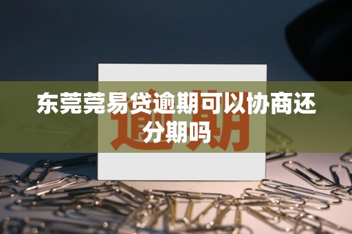 东莞莞易贷逾期可以协商还分期吗 东莞莞易贷逾期可以协商还分期吗