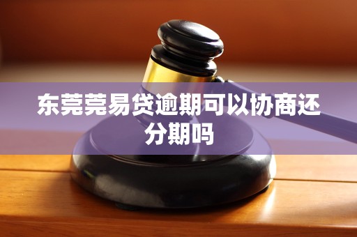 东莞莞易贷逾期可以协商还分期吗 东莞莞易贷逾期可以协商还分期吗