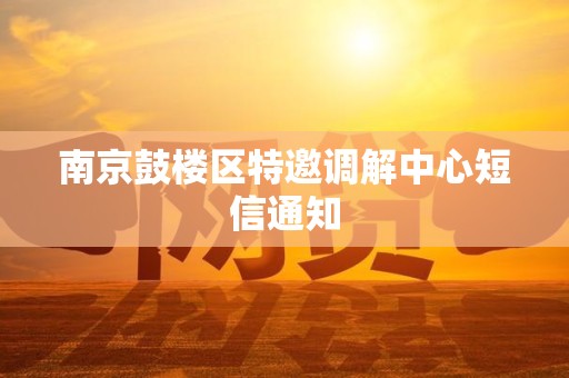 南京鼓楼区特邀调解中心短信通知