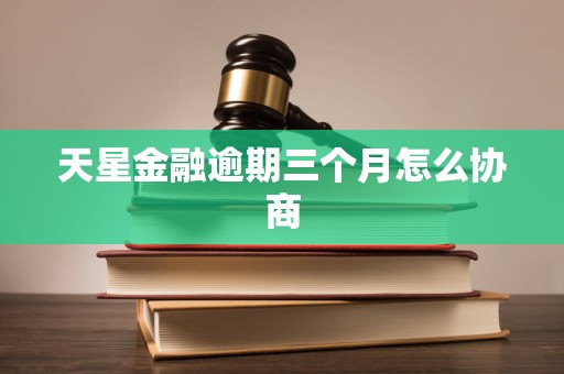 天星金融逾期三个月怎么协商