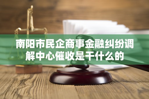 南阳市民企商事金融纠纷调解中心催收是干什么的