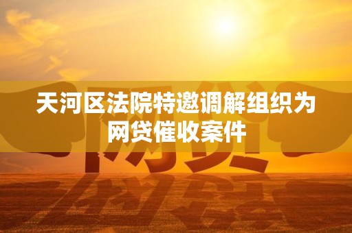 天河区法院特邀调解组织为网贷催收案件