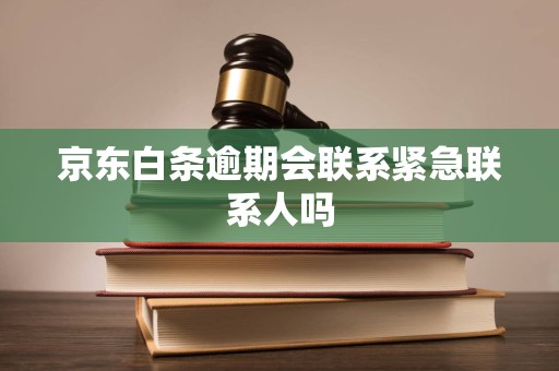 京东白条逾期会联系紧急联系人吗
