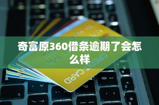 奇富原360借条逾期了会怎么样