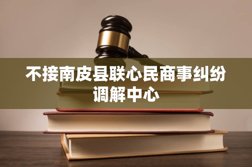 不接南皮县联心民商事纠纷调解中心