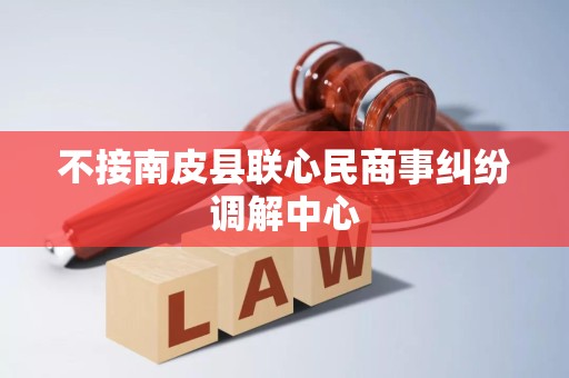 不接南皮县联心民商事纠纷调解中心