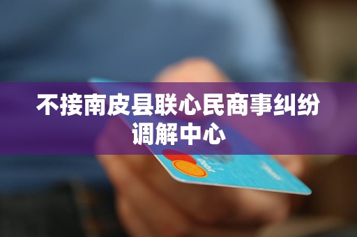 不接南皮县联心民商事纠纷调解中心