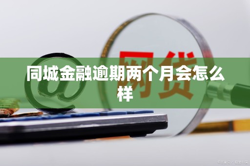 同城金融逾期两个月会怎么样 同城金融逾期两个月会怎么样
