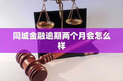 同城金融逾期两个月会怎么样 同城金融逾期两个月会怎么样