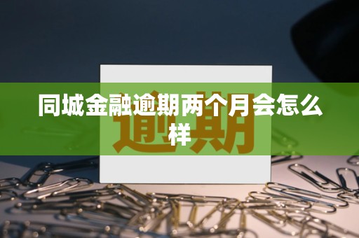同城金融逾期两个月会怎么样 同城金融逾期两个月会怎么样